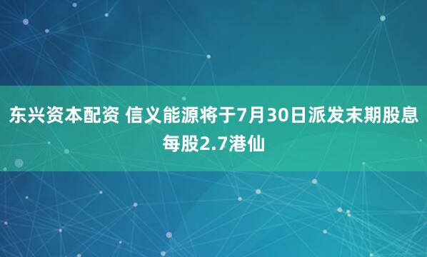 东兴资本配资 信义能源将于7月30日派发末期股息每股2.7港仙