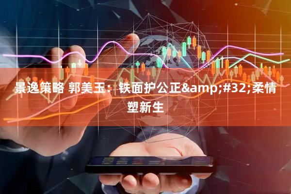 景逸策略 郭美玉：铁面护公正&#32;柔情塑新生
