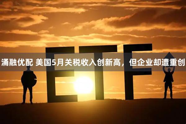 涌融优配 美国5月关税收入创新高，但企业却遭重创