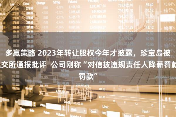 多赢策略 2023年转让股权今年才披露，珍宝岛被上交所通报批评  公司刚称“对信披违规责任人降薪罚款”