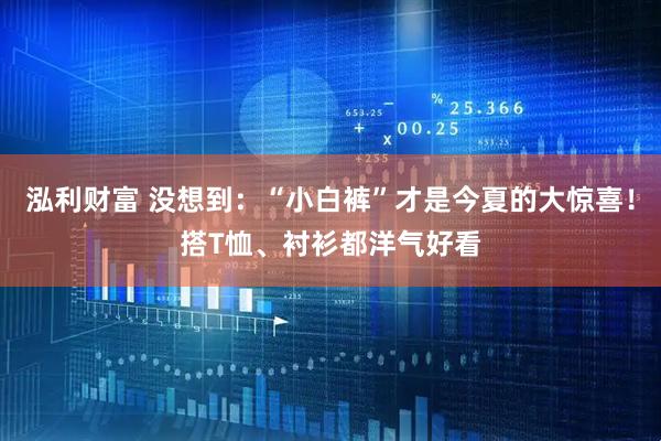泓利财富 没想到：“小白裤”才是今夏的大惊喜！搭T恤、衬衫都洋气好看