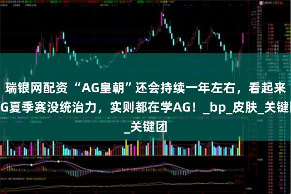 瑞银网配资 “AG皇朝”还会持续一年左右，看起来AG夏季赛没统治力，实则都在学AG！_bp_皮肤_关键团