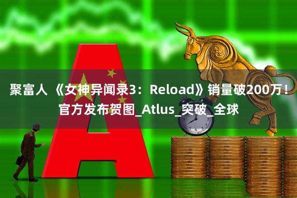 聚富人 《女神异闻录3：Reload》销量破200万！官方发布贺图_Atlus_突破_全球