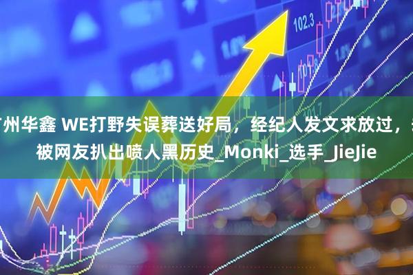 广州华鑫 WE打野失误葬送好局，经纪人发文求放过，却被网友扒出喷人黑历史_Monki_选手_JieJie