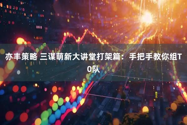 亦丰策略 三谋萌新大讲堂打架篇：手把手教你组T0队