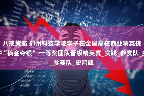 八戒策略 郑州科技学院学子在全国高校商业精英挑战赛中“摘金夺银” 一等奖团队晋级精英赛_实践_参赛队_史鸿威
