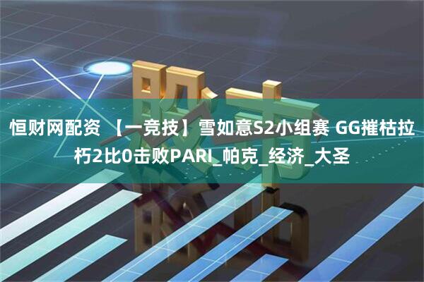 恒财网配资 【一竞技】雪如意S2小组赛 GG摧枯拉朽2比0击败PARI_帕克_经济_大圣