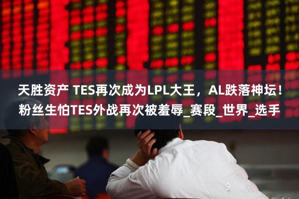 天胜资产 TES再次成为LPL大王，AL跌落神坛！粉丝生怕TES外战再次被羞辱_赛段_世界_选手