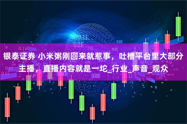 银泰证券 小米粥刚回来就惹事，吐槽平台里大部分主播，直播内容就是一坨_行业_声音_观众