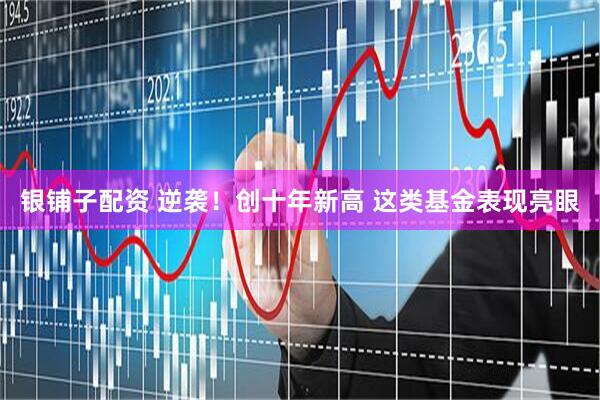 银铺子配资 逆袭！创十年新高 这类基金表现亮眼