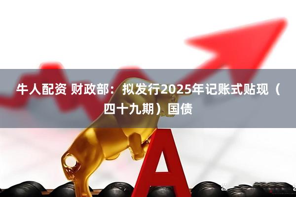 牛人配资 财政部：拟发行2025年记账式贴现（四十九期）国债