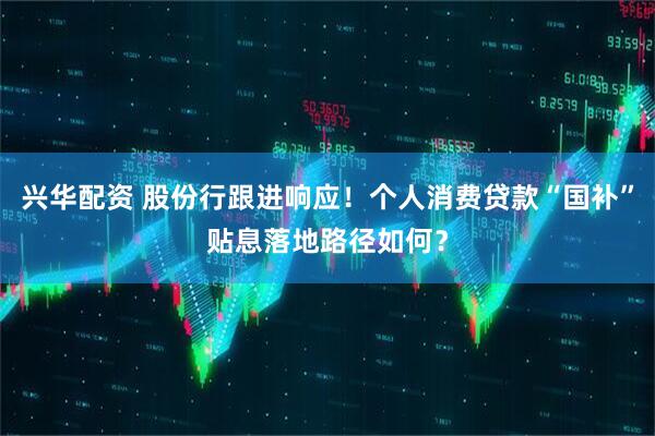 兴华配资 股份行跟进响应！个人消费贷款“国补”贴息落地路径如何？