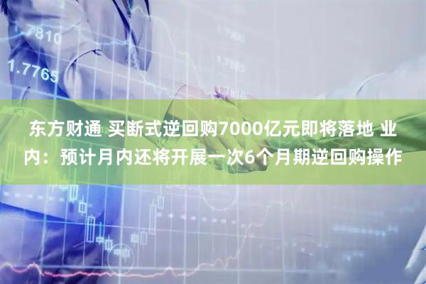 东方财通 买断式逆回购7000亿元即将落地 业内：预计月内还将开展一次6个月期逆回购操作